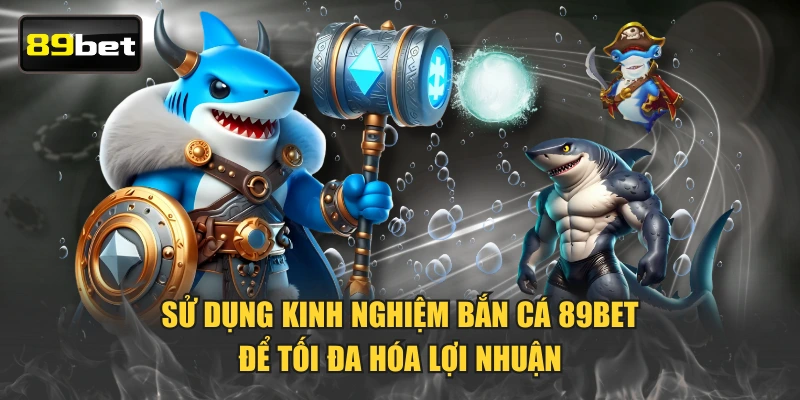 Sử dụng kinh nghiệm bắn cá 89BET để tối đa hóa lợi nhuận